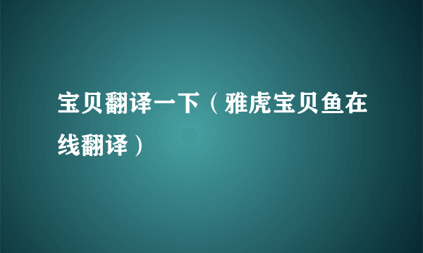 宝贝翻译一下（雅虎宝贝鱼在线翻译）