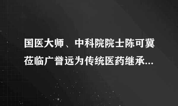 国医大师、中科院院士陈可冀莅临广誉远为传统医药继承创新探索新思路