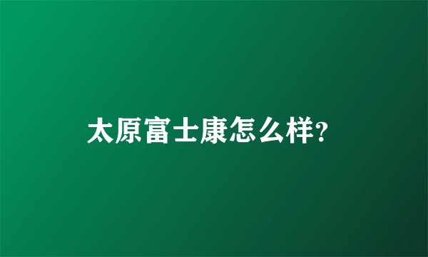 太原富士康怎么样？