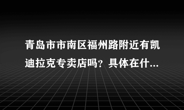 青岛市市南区福州路附近有凯迪拉克专卖店吗？具体在什么位置？