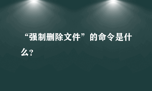 “强制删除文件”的命令是什么？