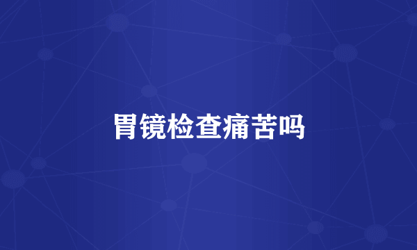 胃镜检查痛苦吗