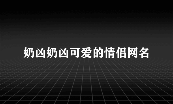 奶凶奶凶可爱的情侣网名