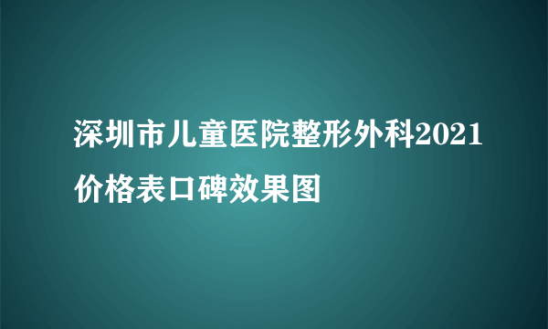 深圳市儿童医院整形外科2021价格表口碑效果图