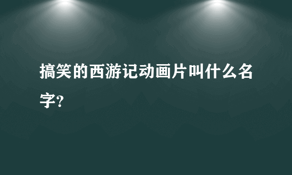 搞笑的西游记动画片叫什么名字？
