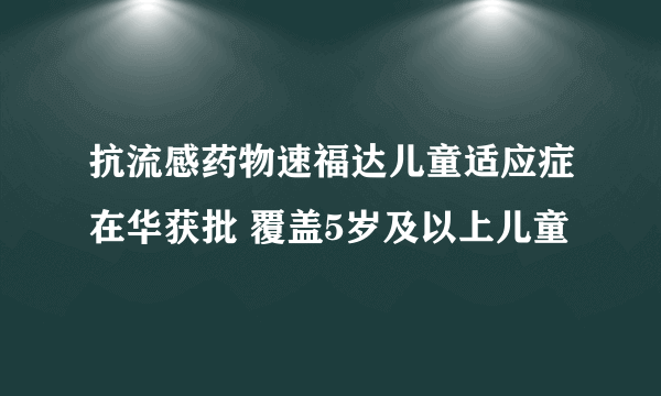 抗流感药物速福达儿童适应症在华获批 覆盖5岁及以上儿童