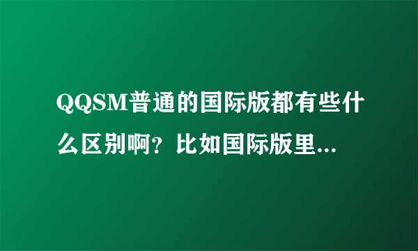 QQSM普通的国际版都有些什么区别啊？比如国际版里有的，而普通没有的？