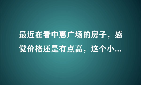 最近在看中惠广场的房子，感觉价格还是有点高，这个小区之前价格如何？大概多少钱？