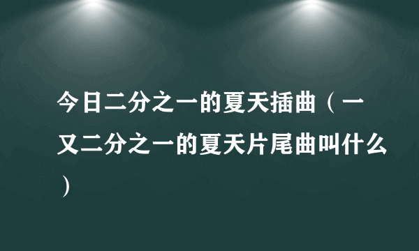 今日二分之一的夏天插曲（一又二分之一的夏天片尾曲叫什么）