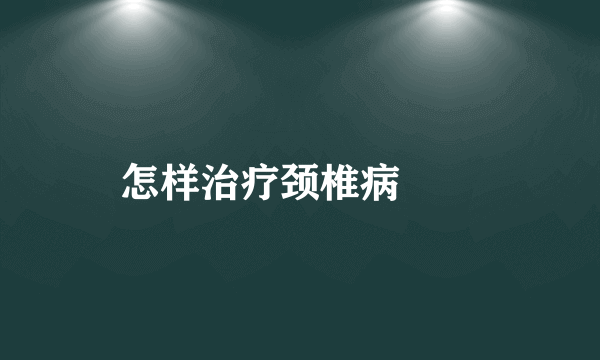 怎样治疗颈椎病　　