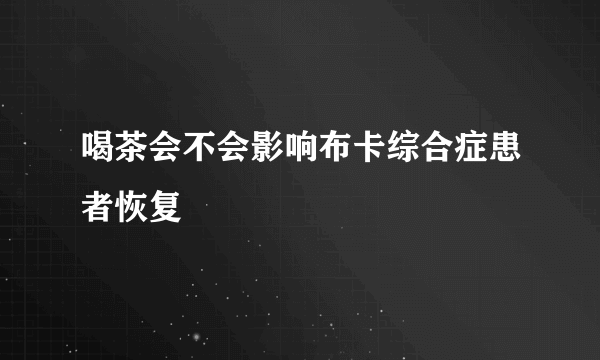喝茶会不会影响布卡综合症患者恢复