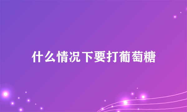 什么情况下要打葡萄糖