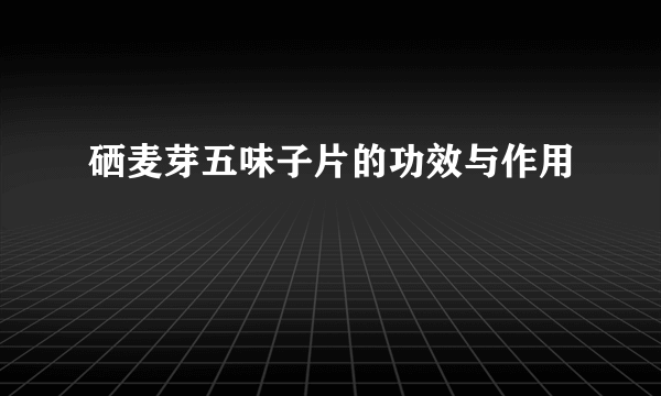 硒麦芽五味子片的功效与作用