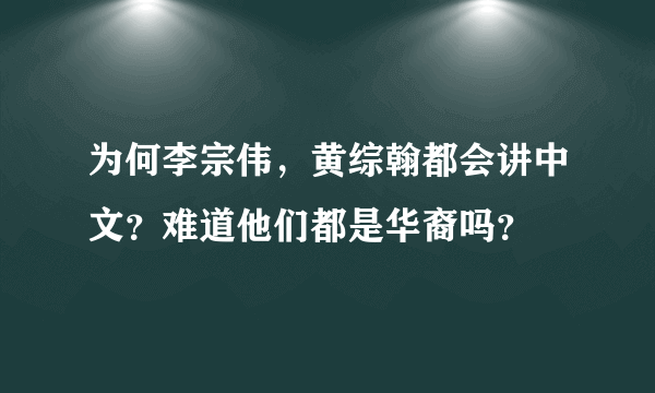 为何李宗伟，黄综翰都会讲中文？难道他们都是华裔吗？