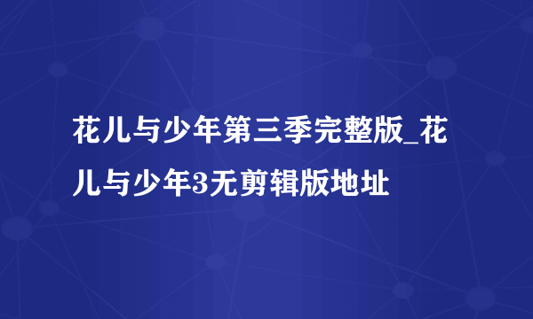 花儿与少年第三季完整版_花儿与少年3无剪辑版地址
