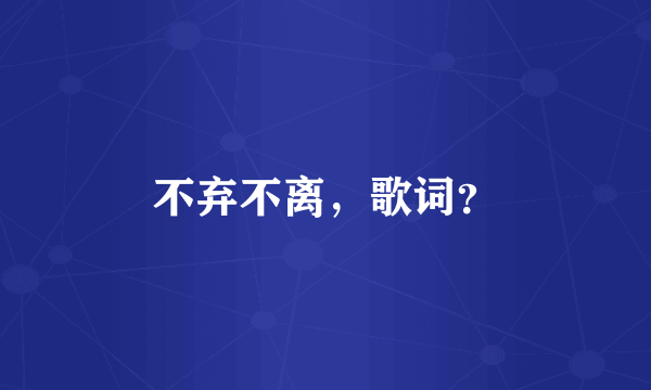 不弃不离，歌词？