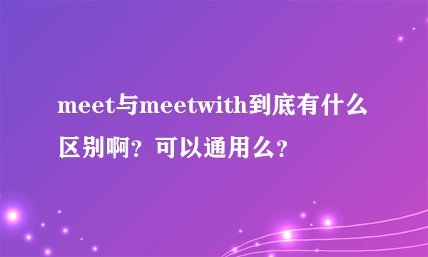 meet与meetwith到底有什么区别啊？可以通用么？