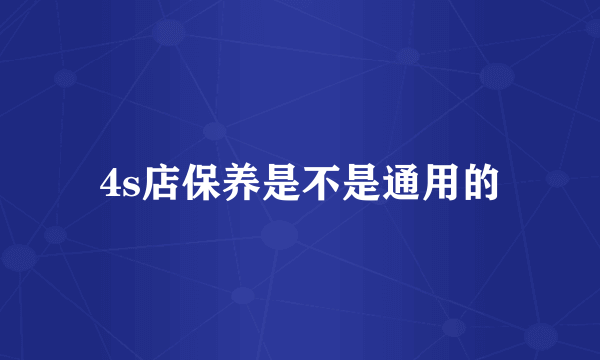 4s店保养是不是通用的