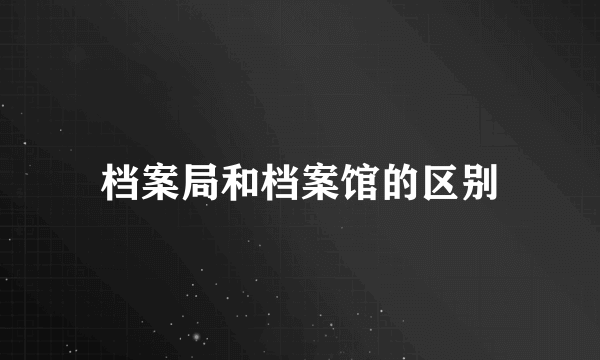 档案局和档案馆的区别