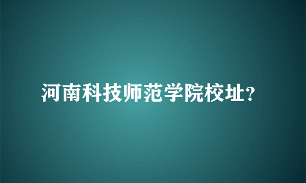 河南科技师范学院校址？