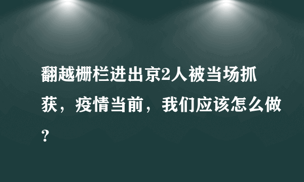 翻越栅栏进出京2人被当场抓获，疫情当前，我们应该怎么做？