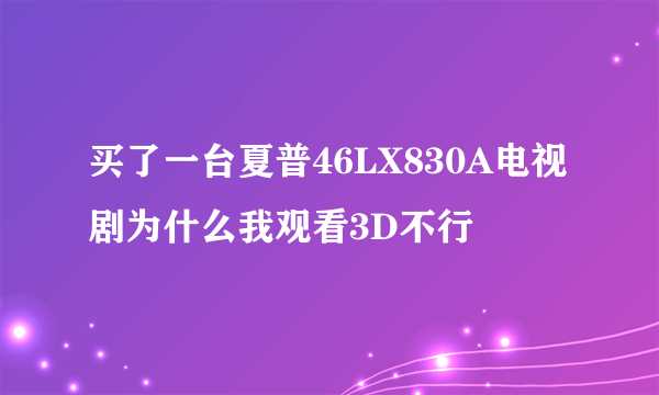 买了一台夏普46LX830A电视剧为什么我观看3D不行