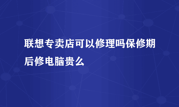 联想专卖店可以修理吗保修期后修电脑贵么