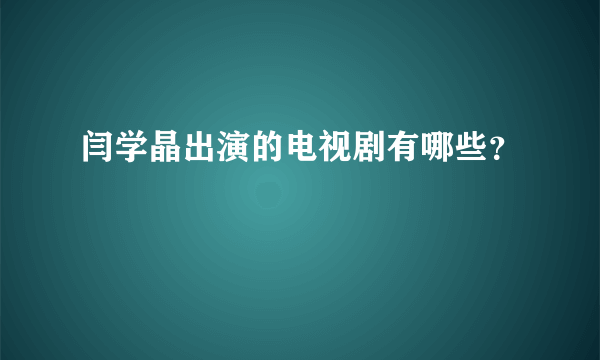 闫学晶出演的电视剧有哪些？