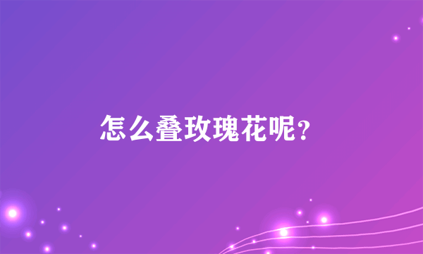 怎么叠玫瑰花呢？
