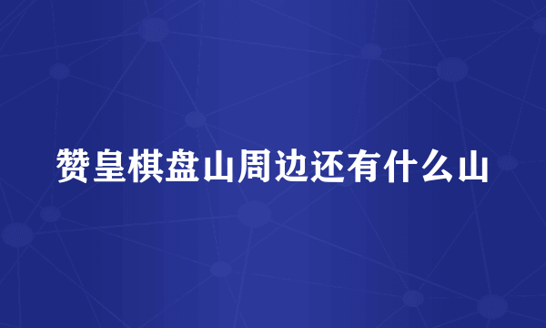 赞皇棋盘山周边还有什么山
