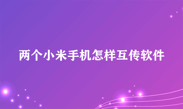 两个小米手机怎样互传软件