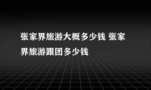 张家界旅游大概多少钱 张家界旅游跟团多少钱