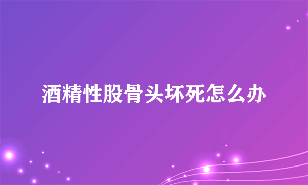 酒精性股骨头坏死怎么办