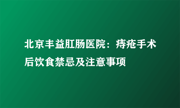 北京丰益肛肠医院：痔疮手术后饮食禁忌及注意事项