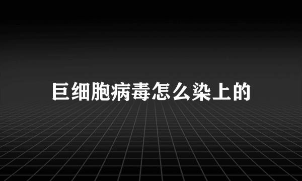 巨细胞病毒怎么染上的