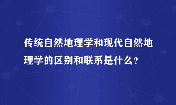 传统自然地理学和现代自然地理学的区别和联系是什么？