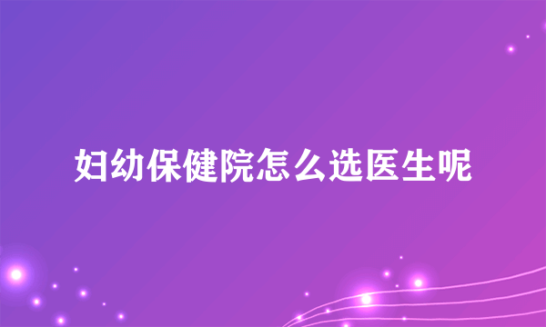 妇幼保健院怎么选医生呢