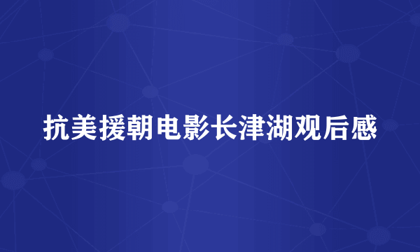 抗美援朝电影长津湖观后感
