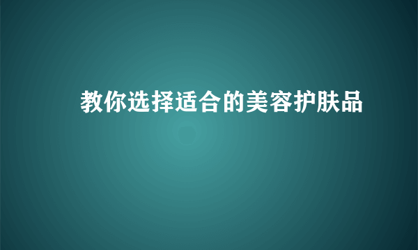 ​教你选择适合的美容护肤品