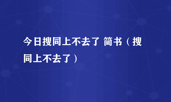 今日搜同上不去了 简书（搜同上不去了）