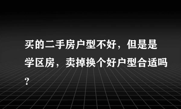 买的二手房户型不好，但是是学区房，卖掉换个好户型合适吗？