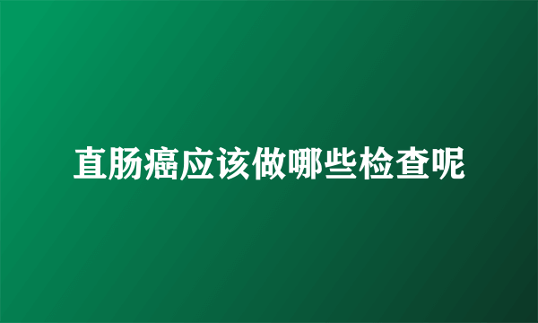 直肠癌应该做哪些检查呢