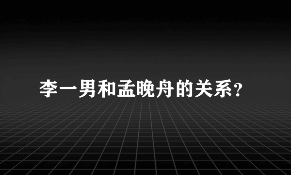 李一男和孟晚舟的关系？