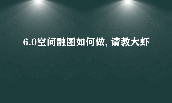 6.0空间融图如何做, 请教大虾