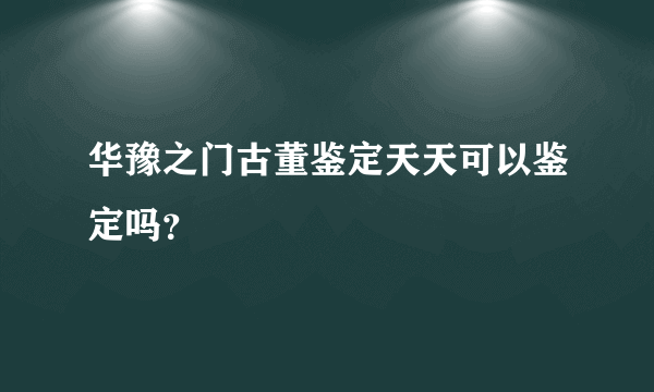 华豫之门古董鉴定天天可以鉴定吗？