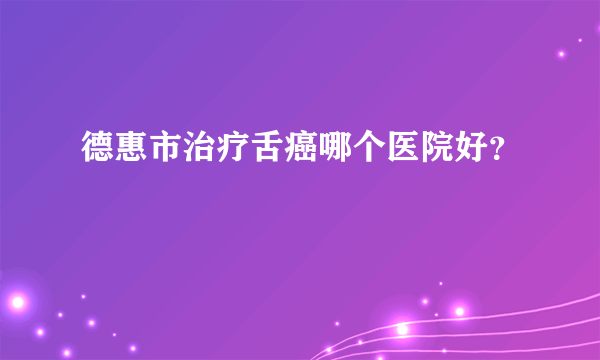 德惠市治疗舌癌哪个医院好？