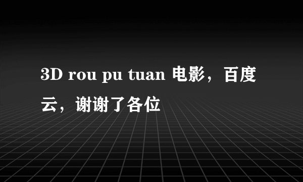 3D rou pu tuan 电影，百度云，谢谢了各位
