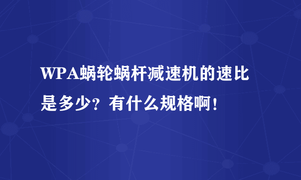 WPA蜗轮蜗杆减速机的速比是多少？有什么规格啊！