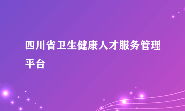 四川省卫生健康人才服务管理平台