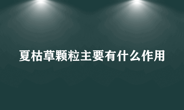 夏枯草颗粒主要有什么作用